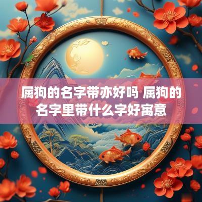 属狗的名字带亦好吗 属狗的名字里带什么字好寓意