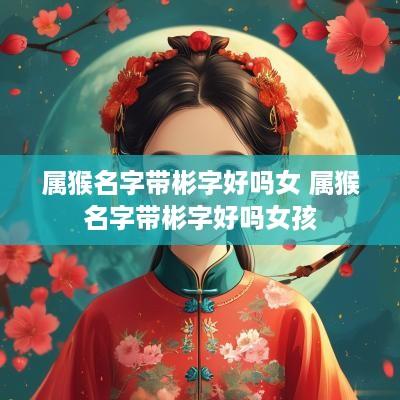 属猴名字带彬字好吗女 属猴名字带彬字好吗女孩