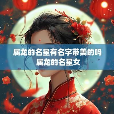 属龙的名星有名字带美的吗 属龙的名星女