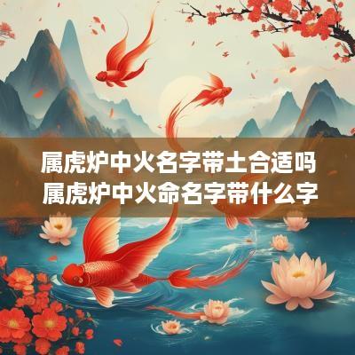 属虎炉中火名字带土合适吗 属虎炉中火命名字带什么字好