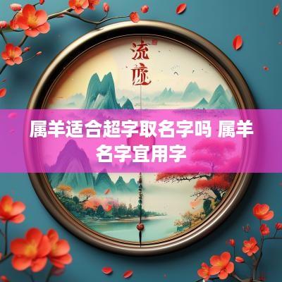 属羊适合超字取名字吗 属羊名字宜用字