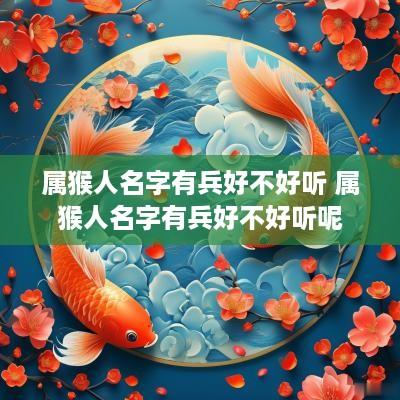属猴人名字有兵好不好听 属猴人名字有兵好不好听呢