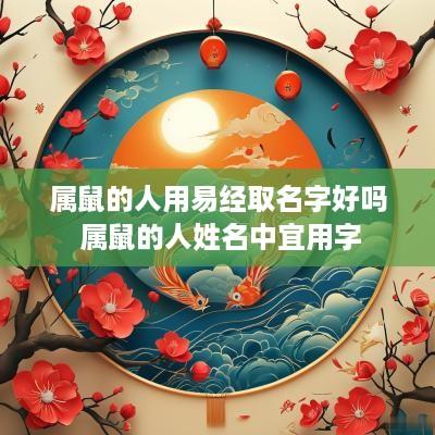 属鼠的人用易经取名字好吗 属鼠的人姓名中宜用字