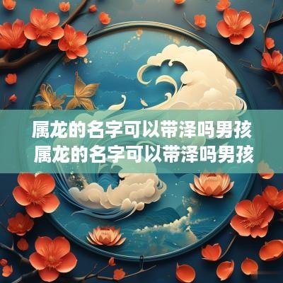 属龙的名字可以带泽吗男孩 属龙的名字可以带泽吗男孩子