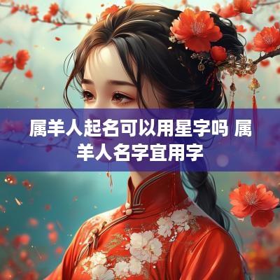 属羊人起名可以用星字吗 属羊人名字宜用字