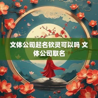 文体公司起名钦灵可以吗 文体公司取名
