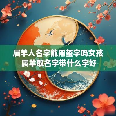 属羊人名字能用玺字吗女孩 属羊取名字带什么字好