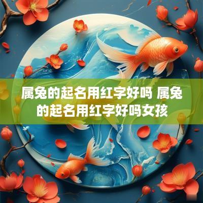属兔的起名用红字好吗 属兔的起名用红字好吗女孩