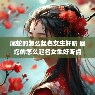 属蛇的怎么起名女生好听 属蛇的怎么起名女生好听点
