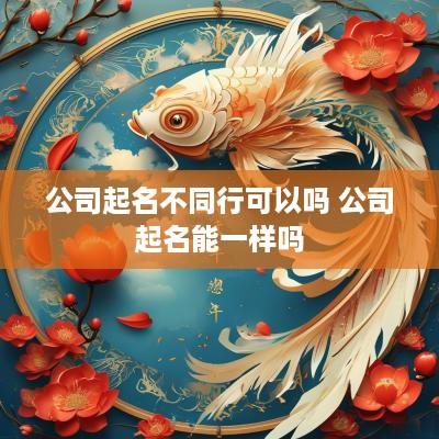 公司起名不同行可以吗 公司起名能一样吗