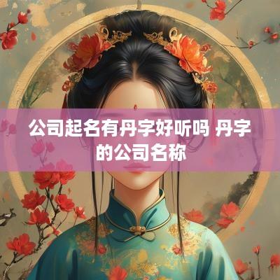 公司起名有丹字好听吗 丹字的公司名称