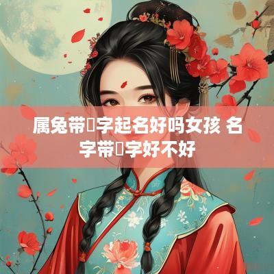 属兔带祎字起名好吗女孩 名字带祎字好不好