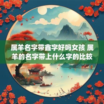 属羊名字带鑫字好吗女孩 属羊的名字带上什么字的比较好