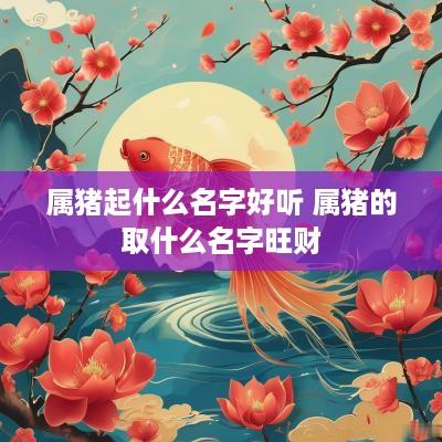 属猪起什么名字好听 属猪的取什么名字旺财