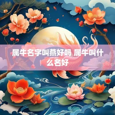 属牛名字叫燕好吗 属牛叫什么名好 属牛名字叫燕好吗 属牛叫什么名好