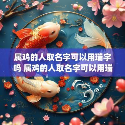 属鸡的人取名字可以用瑞字吗 属鸡的人取名字可以用瑞字吗女孩