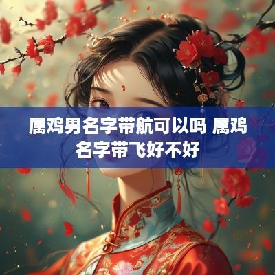 属鸡男名字带航可以吗 属鸡名字带飞好不好