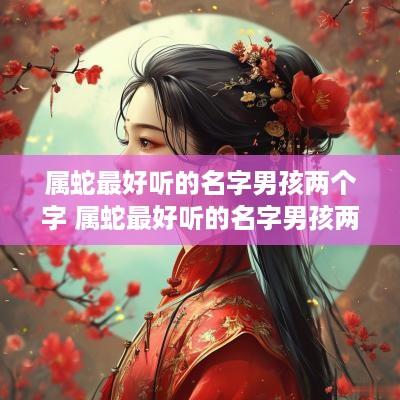 属蛇最好听的名字男孩两个字 属蛇最好听的名字男孩两个字大全