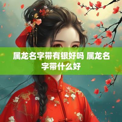 属龙名字带有银好吗 属龙名字带什么好