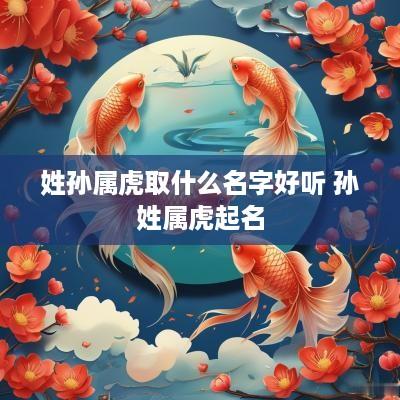姓孙属虎取什么名字好听 孙姓属虎起名