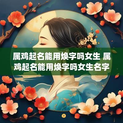 属鸡起名能用焕字吗女生 属鸡起名能用焕字吗女生名字