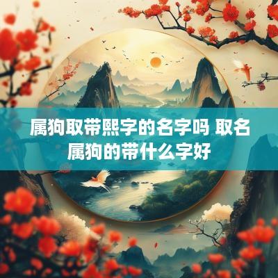 属狗取带熙字的名字吗 取名属狗的带什么字好