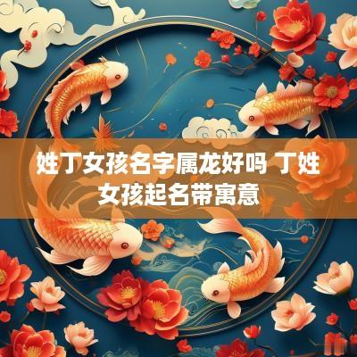 姓丁女孩名字属龙好吗 丁姓女孩起名带寓意