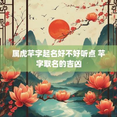 属虎芊字起名好不好听点 芊字取名的吉凶