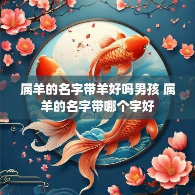 属羊的名字带羊好吗男孩 属羊的名字带哪个字好