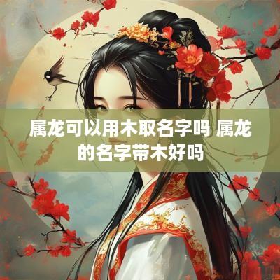 属龙可以用木取名字吗 属龙的名字带木好吗