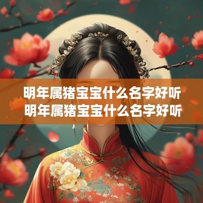 明年属猪宝宝什么名字好听 明年属猪宝宝什么名字好听女孩