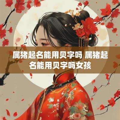 属猪起名能用贝字吗 属猪起名能用贝字吗女孩