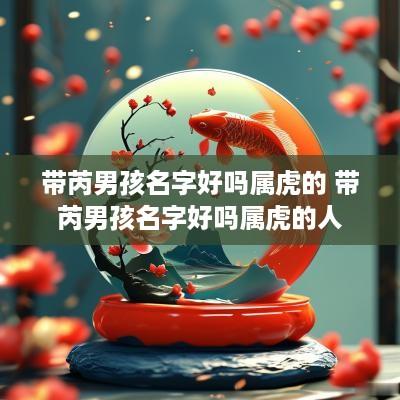 带芮男孩名字好吗属虎的 带芮男孩名字好吗属虎的人