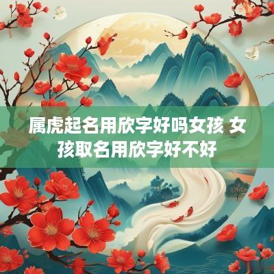 属虎起名用欣字好吗女孩 女孩取名用欣字好不好