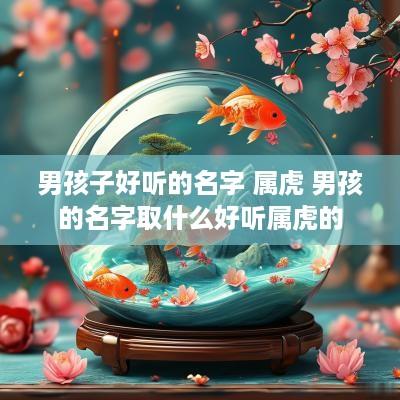 男孩子好听的名字 属虎 男孩的名字取什么好听属虎的