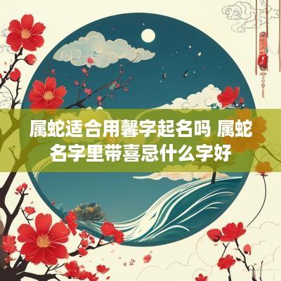 属蛇适合用馨字起名吗 属蛇名字里带喜忌什么字好