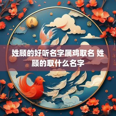 姓顾的好听名字属鸡取名 姓顾的取什么名字 姓顾的好听名字属鸡取名 姓顾的取什么名字