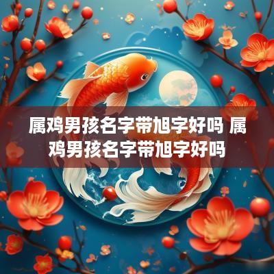 属鸡男孩名字带旭字好吗 属鸡男孩名字带旭字好吗