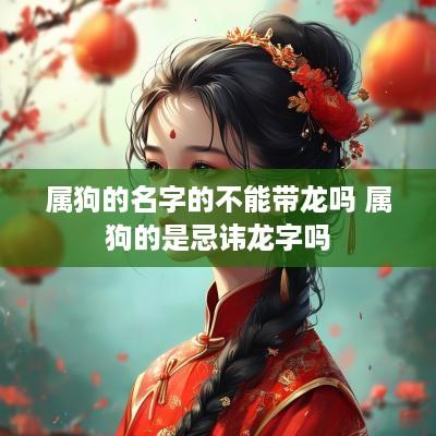 属狗的名字的不能带龙吗 属狗的是忌讳龙字吗