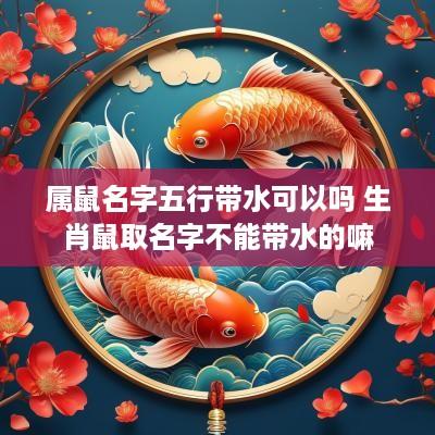 属鼠名字五行带水可以吗 生肖鼠取名字不能带水的嘛