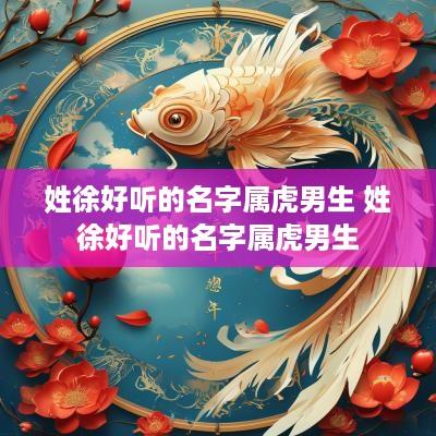 姓徐好听的名字属虎男生 姓徐好听的名字属虎男生