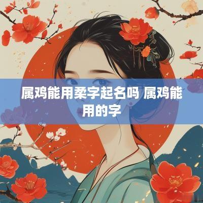 属鸡能用柔字起名吗 属鸡能用的字