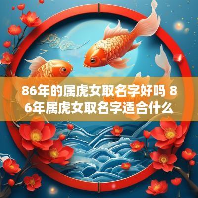86年的属虎女取名字好吗 86年属虎女取名字适合什么字
