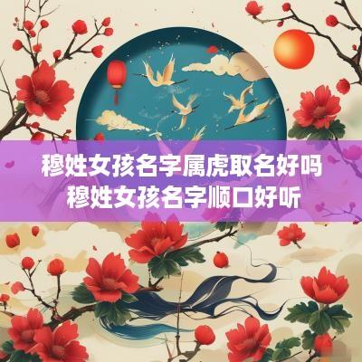 穆姓女孩名字属虎取名好吗 穆姓女孩名字顺口好听