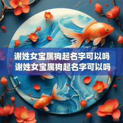 谢姓女宝属狗起名字可以吗 谢姓女宝属狗起名字可以吗
