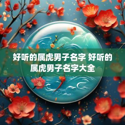 好听的属虎男子名字 好听的属虎男子名字大全