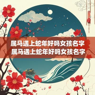 属马遇上蛇年好吗女孩名字 属马遇上蛇年好吗女孩名字怎么取