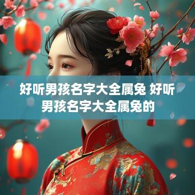 好听男孩名字大全属兔 好听男孩名字大全属兔的 好听男孩名字大全属兔 好听男孩名字大全属兔的