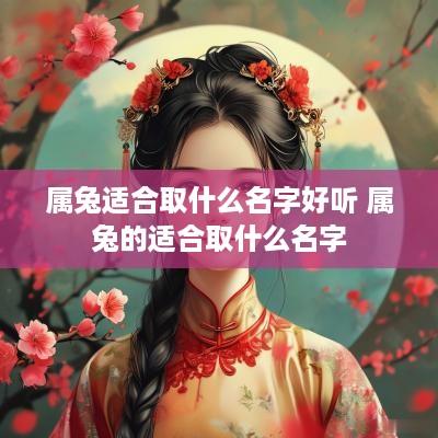 属兔适合取什么名字好听 属兔的适合取什么名字 属兔适合取什么名字好听 属兔的适合取什么名字