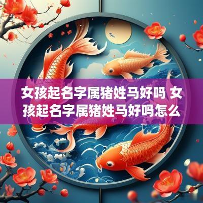 女孩起名字属猪姓马好吗 女孩起名字属猪姓马好吗怎么取
